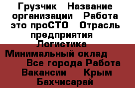 Грузчик › Название организации ­ Работа-это проСТО › Отрасль предприятия ­ Логистика › Минимальный оклад ­ 25 000 - Все города Работа » Вакансии   . Крым,Бахчисарай